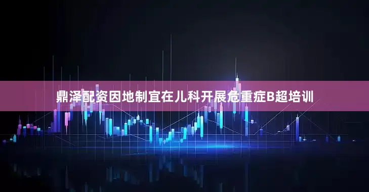 鼎泽配资因地制宜在儿科开展危重症B超培训