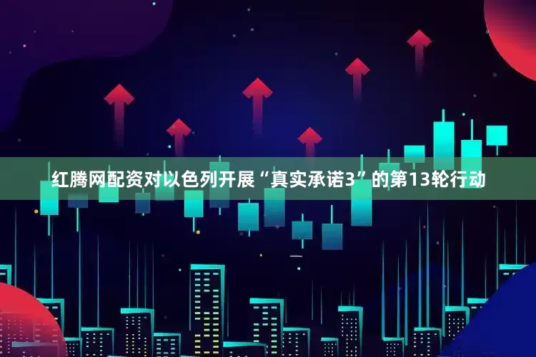 红腾网配资对以色列开展“真实承诺3”的第13轮行动
