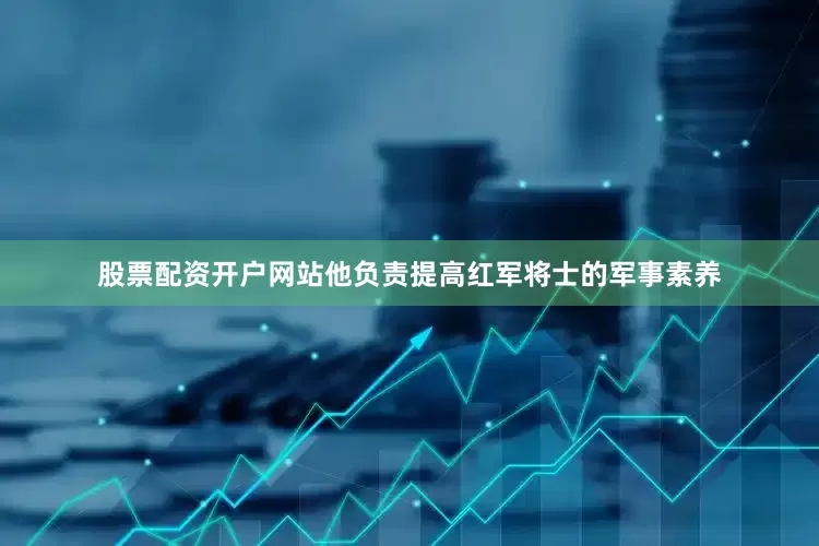 股票配资开户网站他负责提高红军将士的军事素养