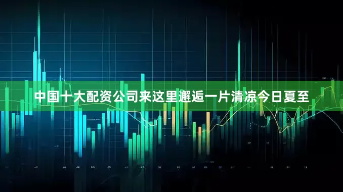 中国十大配资公司来这里邂逅一片清凉今日夏至