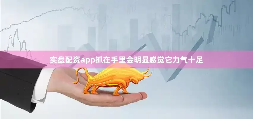 实盘配资app抓在手里会明显感觉它力气十足
