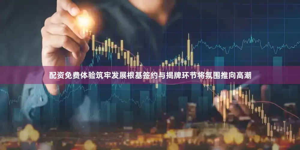 配资免费体验筑牢发展根基　　签约与揭牌环节将氛围推向高潮
