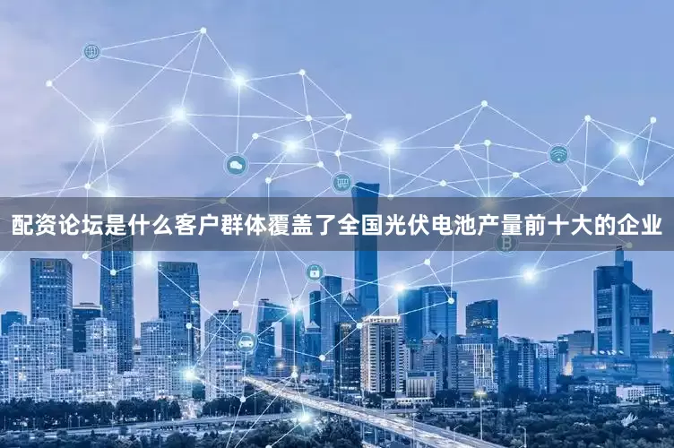 配资论坛是什么客户群体覆盖了全国光伏电池产量前十大的企业