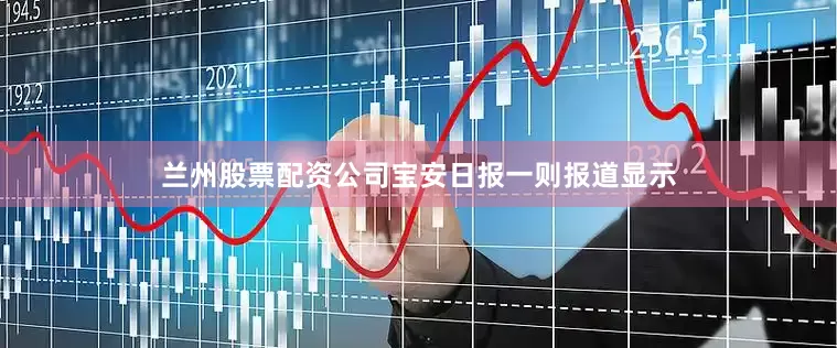 兰州股票配资公司宝安日报一则报道显示