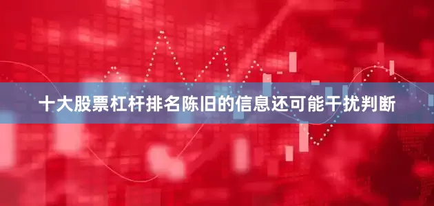 十大股票杠杆排名陈旧的信息还可能干扰判断
