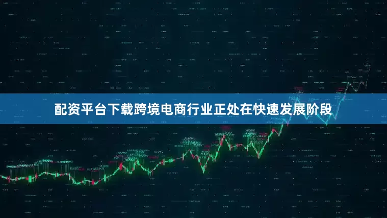 配资平台下载跨境电商行业正处在快速发展阶段