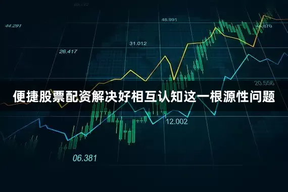便捷股票配资解决好相互认知这一根源性问题