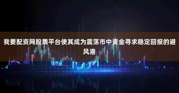 我要配资网股票平台使其成为震荡市中资金寻求稳定回报的避风港