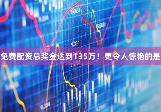 免费配资总奖金达到135万！更令人惊艳的是