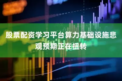 股票配资学习平台算力基础设施悲观预期正在扭转