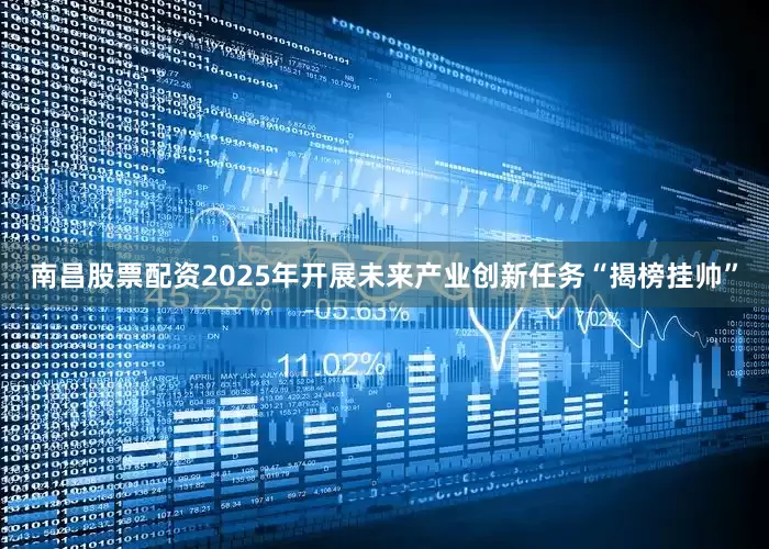 南昌股票配资2025年开展未来产业创新任务“揭榜挂帅”