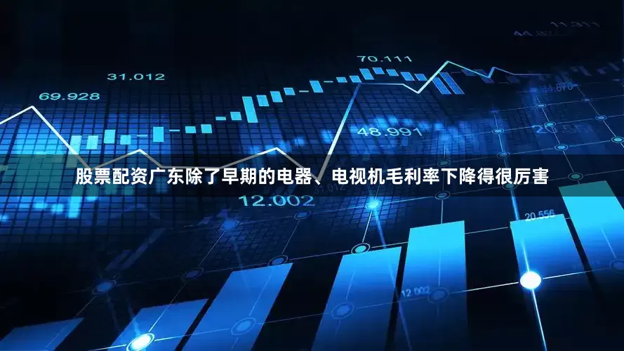 股票配资广东除了早期的电器、电视机毛利率下降得很厉害