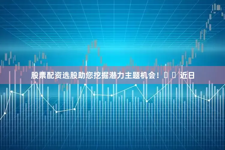 股票配资选股助您挖掘潜力主题机会！		　近日