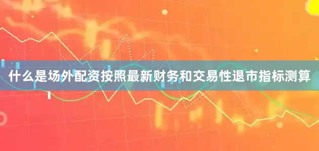 什么是场外配资按照最新财务和交易性退市指标测算