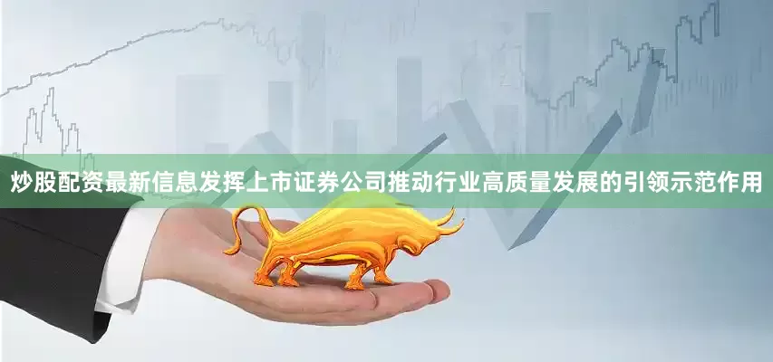 炒股配资最新信息发挥上市证券公司推动行业高质量发展的引领示范作用