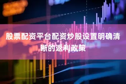 股票配资平台配资炒股设置明确清晰的返利政策