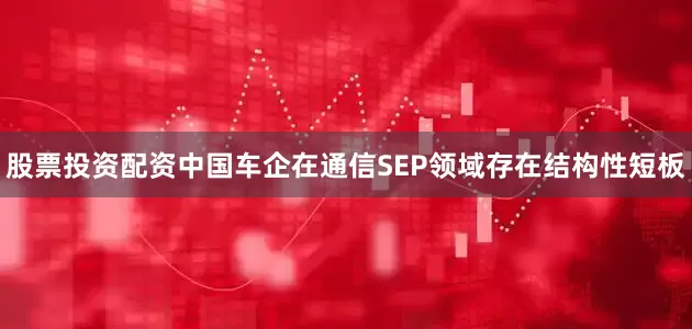 股票投资配资中国车企在通信SEP领域存在结构性短板
