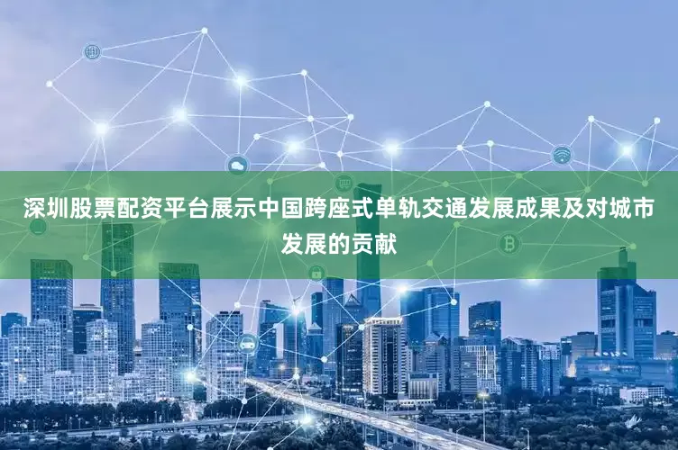 深圳股票配资平台展示中国跨座式单轨交通发展成果及对城市发展的贡献