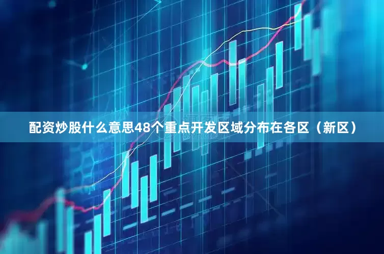 配资炒股什么意思48个重点开发区域分布在各区（新区）
