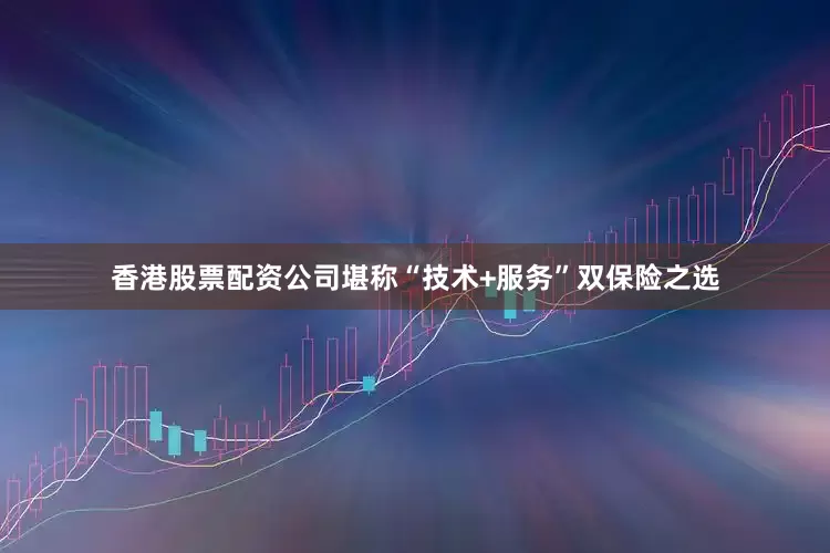 香港股票配资公司堪称“技术+服务”双保险之选