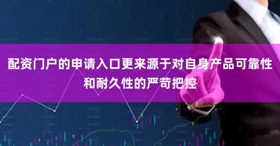 配资门户的申请入口更来源于对自身产品可靠性和耐久性的严苛把控