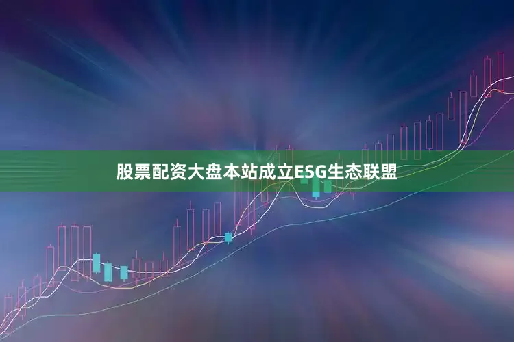 股票配资大盘本站成立ESG生态联盟