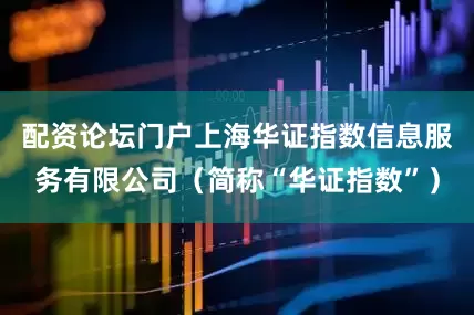 配资论坛门户上海华证指数信息服务有限公司（简称“华证指数”）