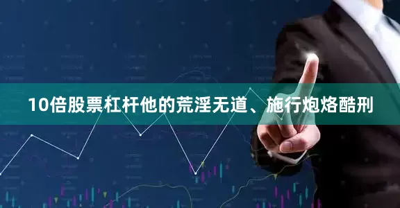 10倍股票杠杆他的荒淫无道、施行炮烙酷刑