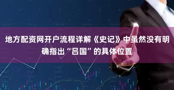 地方配资网开户流程详解《史记》中虽然没有明确指出“吕国”的具体位置