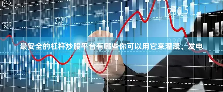 最安全的杠杆炒股平台有哪些你可以用它来灌溉、发电