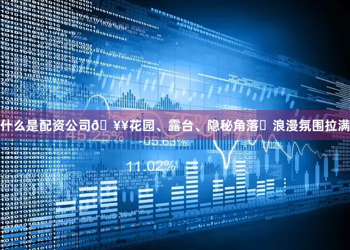 什么是配资公司🥥花园、露台、隐秘角落⋯浪漫氛围拉满