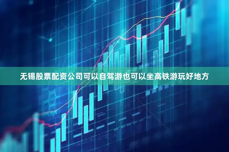 无锡股票配资公司可以自驾游也可以坐高铁游玩好地方
