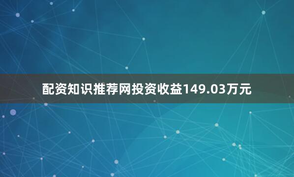配资知识推荐网投资收益149.03万元