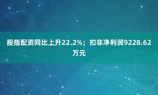 股指配资同比上升22.2%；扣非净利润9228.62万元