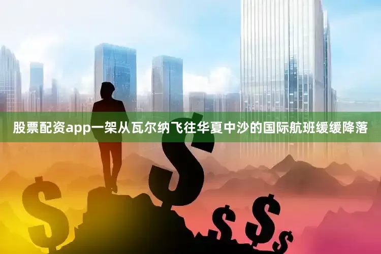 股票配资app一架从瓦尔纳飞往华夏中沙的国际航班缓缓降落