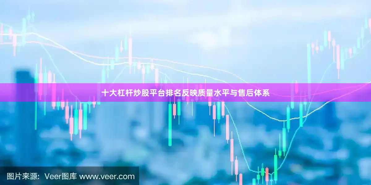 十大杠杆炒股平台排名反映质量水平与售后体系