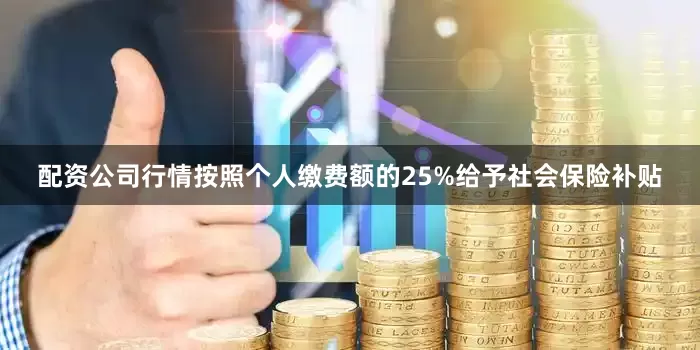 配资公司行情按照个人缴费额的25%给予社会保险补贴