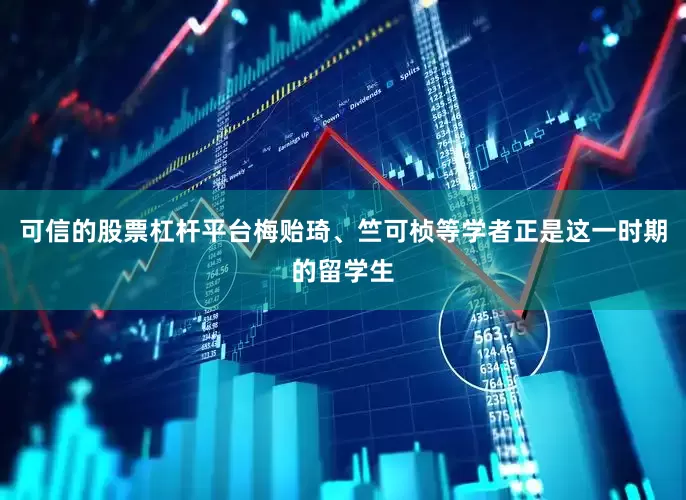 可信的股票杠杆平台梅贻琦、竺可桢等学者正是这一时期的留学生