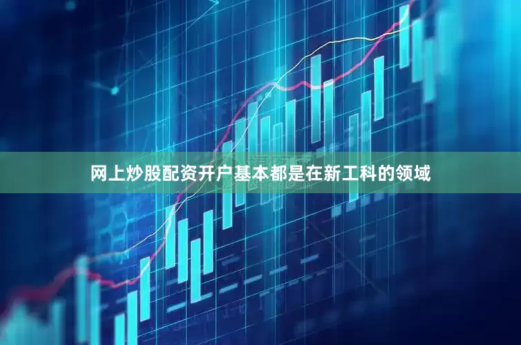 网上炒股配资开户基本都是在新工科的领域