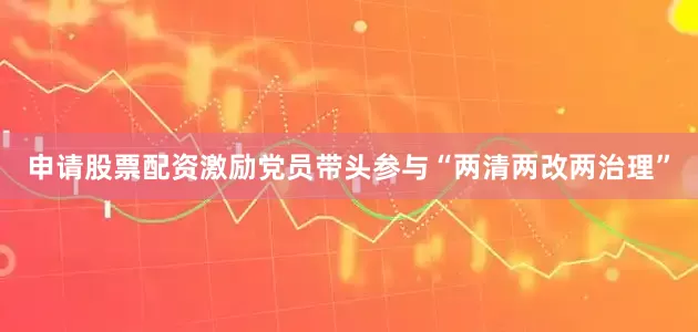 申请股票配资激励党员带头参与“两清两改两治理”
