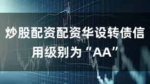 炒股配资配资华设转债信用级别为“AA”
