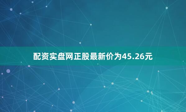 配资实盘网正股最新价为45.26元