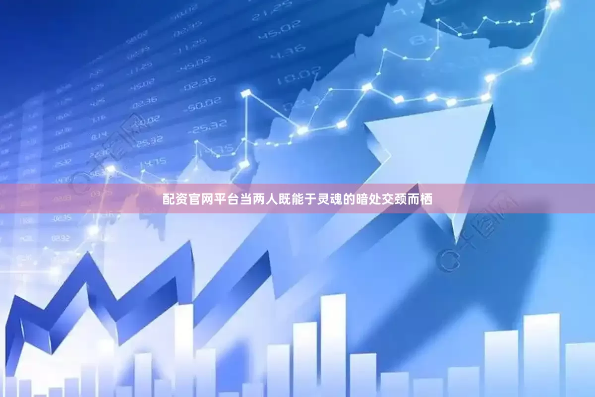 配资官网平台当两人既能于灵魂的暗处交颈而栖