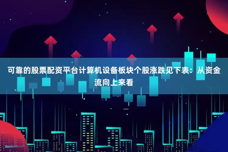 可靠的股票配资平台计算机设备板块个股涨跌见下表：从资金流向上来看