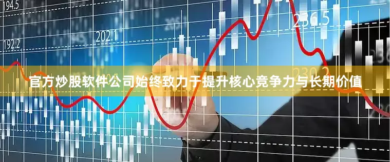 官方炒股软件公司始终致力于提升核心竞争力与长期价值