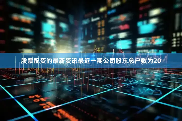 股票配资的最新资讯最近一期公司股东总户数为20