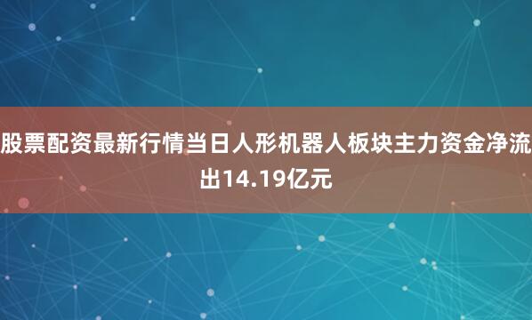 股票配资最新行情当日人形机器人板块主力资金净流出14.19亿元