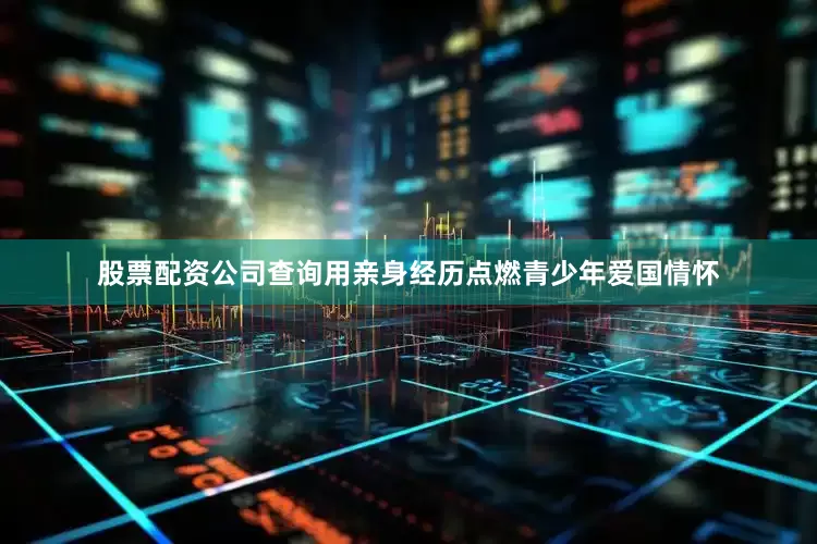 股票配资公司查询用亲身经历点燃青少年爱国情怀