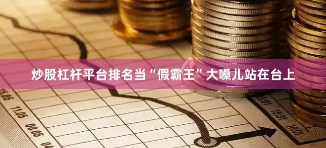 炒股杠杆平台排名当“假霸王”大嗓儿站在台上