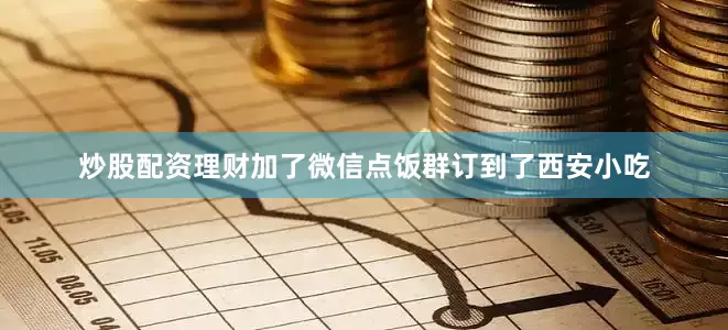 炒股配资理财加了微信点饭群订到了西安小吃